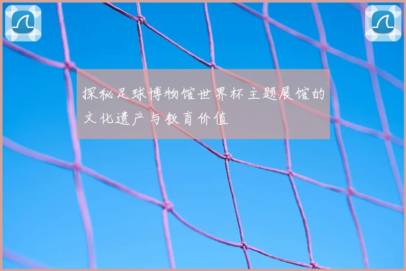 探秘足球博物馆世界杯主题展馆的文化遗产与教育价值