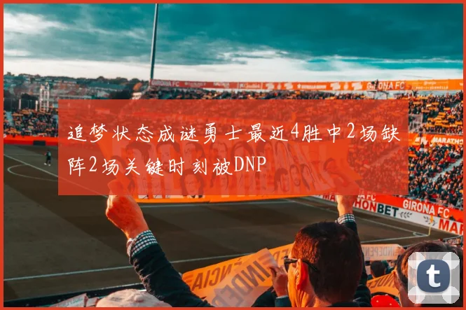 追梦状态成谜勇士最近4胜中2场缺阵2场关键时刻被DNP