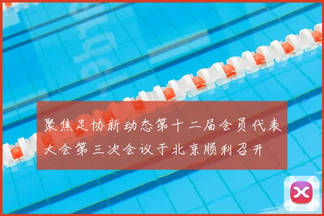 聚焦足协新动态第十二届会员代表大会第三次会议于北京顺利召开
