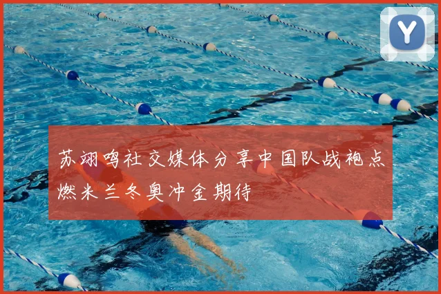 苏翊鸣社交媒体分享中国队战袍点燃米兰冬奥冲金期待