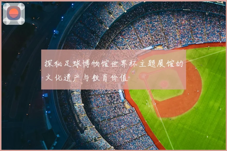 探秘足球博物馆世界杯主题展馆的文化遗产与教育价值