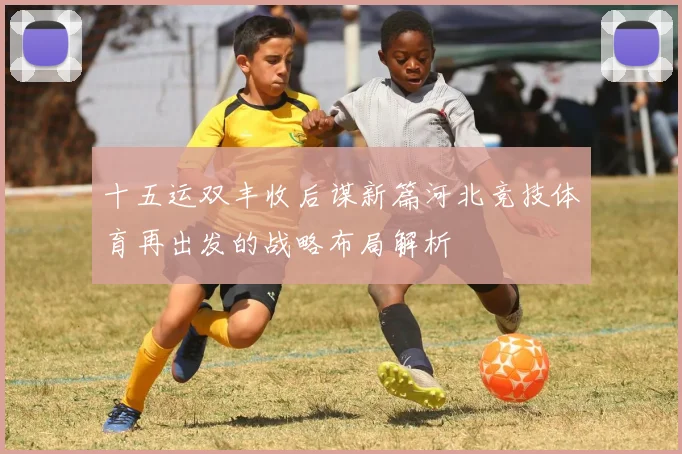 十五运双丰收后谋新篇河北竞技体育再出发的战略布局解析