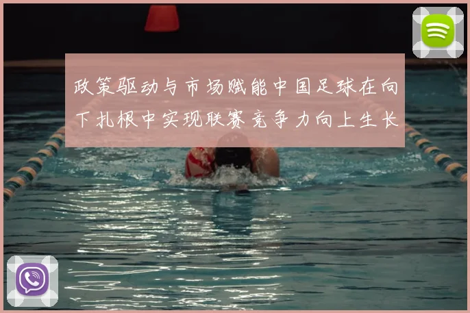 政策驱动与市场赋能中国足球在向下扎根中实现联赛竞争力向上生长