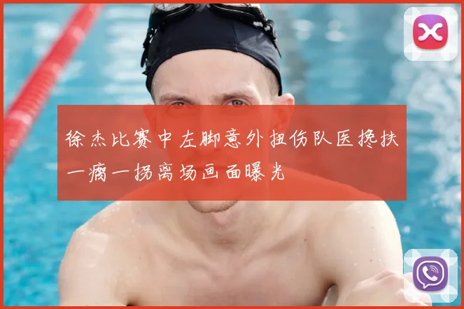 徐杰比赛中左脚意外扭伤队医搀扶一瘸一拐离场画面曝光