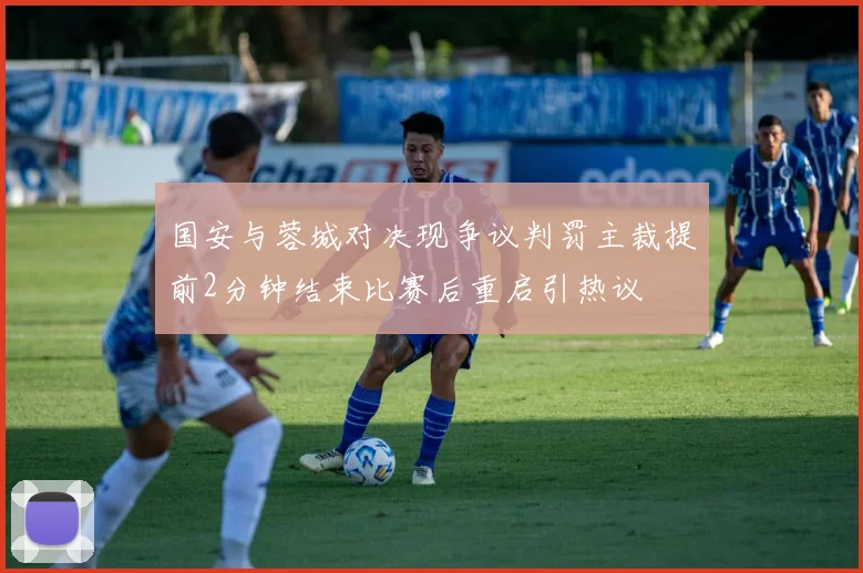 国安与蓉城对决现争议判罚主裁提前2分钟结束比赛后重启引热议