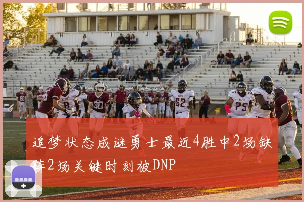 追梦状态成谜勇士最近4胜中2场缺阵2场关键时刻被DNP