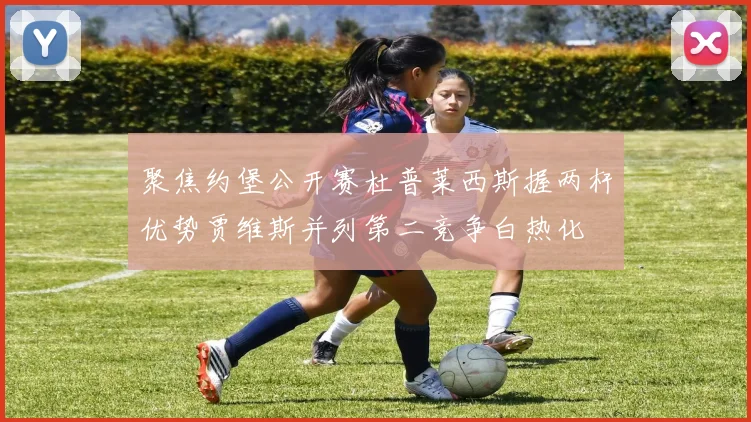 聚焦约堡公开赛杜普莱西斯握两杆优势贾维斯并列第二竞争白热化