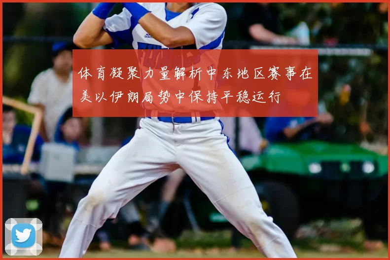 体育凝聚力量解析中东地区赛事在美以伊朗局势中保持平稳运行