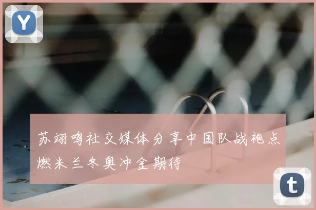 苏翊鸣社交媒体分享中国队战袍点燃米兰冬奥冲金期待