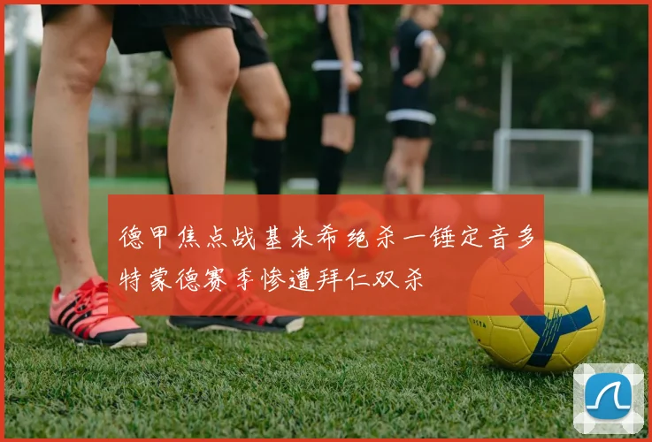 德甲焦点战基米希绝杀一锤定音多特蒙德赛季惨遭拜仁双杀