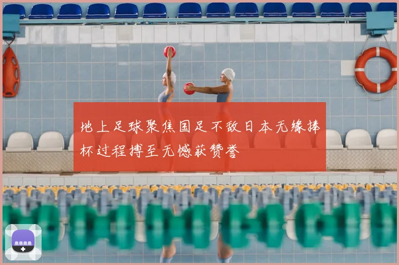 地上足球聚焦国足不敌日本无缘捧杯过程搏至无憾获赞誉