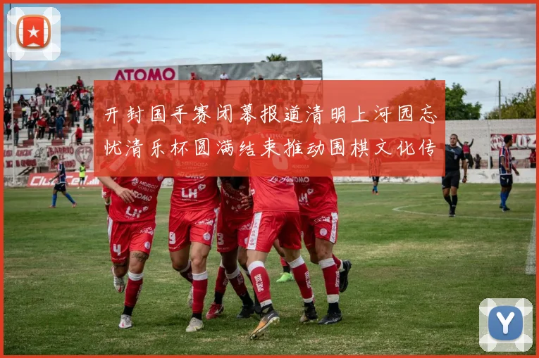 开封国手赛闭幕报道清明上河园忘忧清乐杯圆满结束推动围棋文化传承