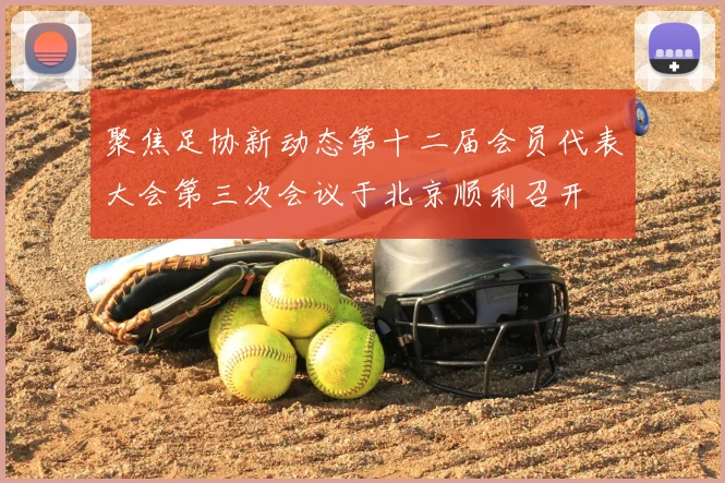 聚焦足协新动态第十二届会员代表大会第三次会议于北京顺利召开