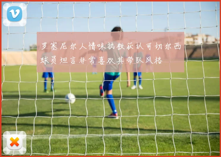 罗塞尼尔人情味执教获认可切尔西球员坦言非常喜欢其带队风格