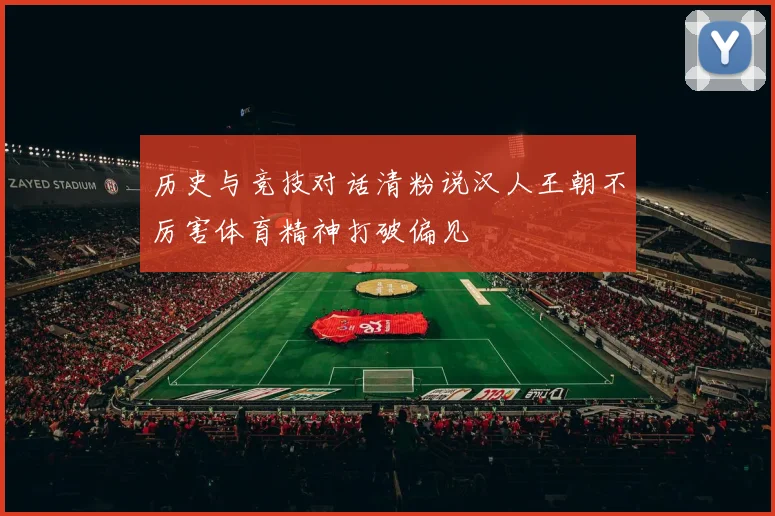 历史与竞技对话清粉说汉人王朝不厉害体育精神打破偏见